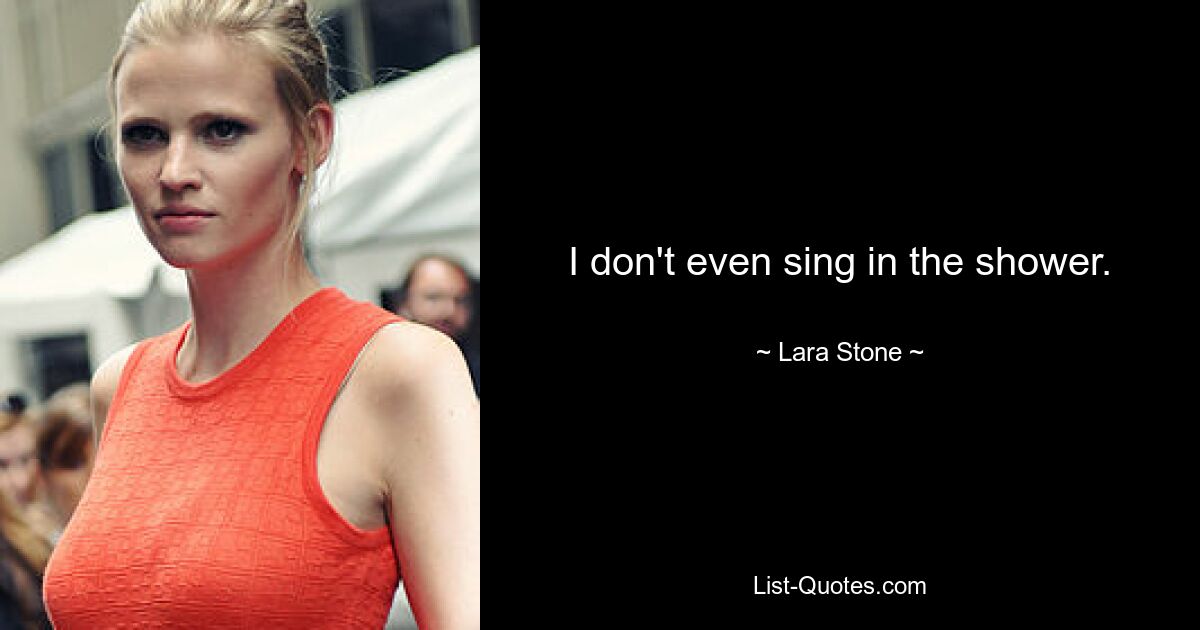 I don't even sing in the shower. — © Lara Stone