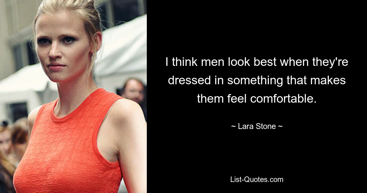 I think men look best when they're dressed in something that makes them feel comfortable. — © Lara Stone