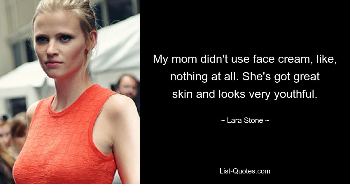 My mom didn't use face cream, like, nothing at all. She's got great skin and looks very youthful. — © Lara Stone