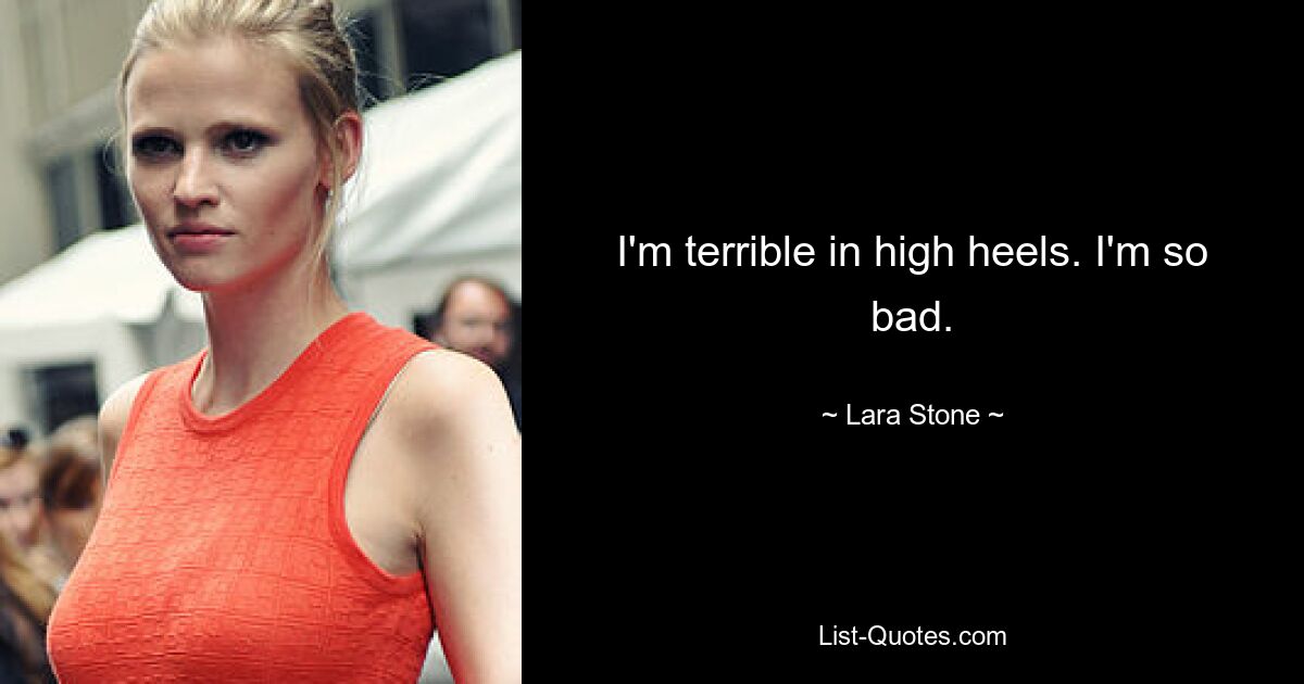 I'm terrible in high heels. I'm so bad. — © Lara Stone