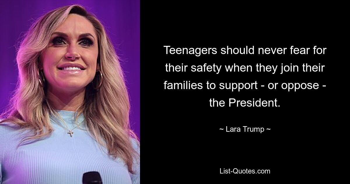 Teenagers should never fear for their safety when they join their families to support - or oppose - the President. — © Lara Trump