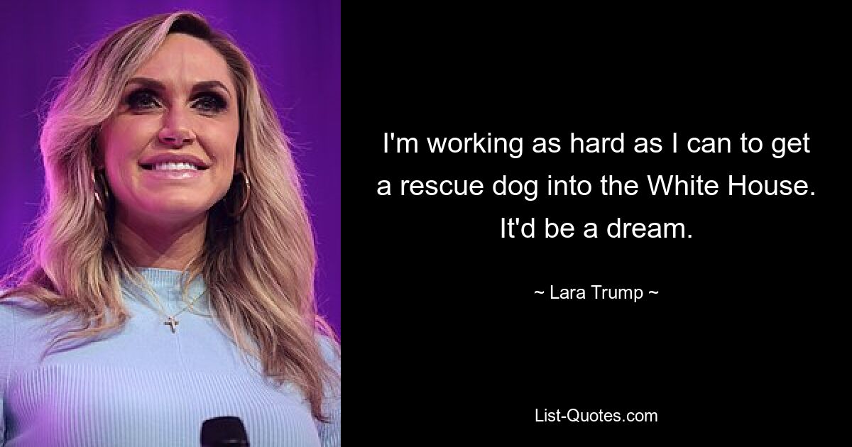 I'm working as hard as I can to get a rescue dog into the White House. It'd be a dream. — © Lara Trump