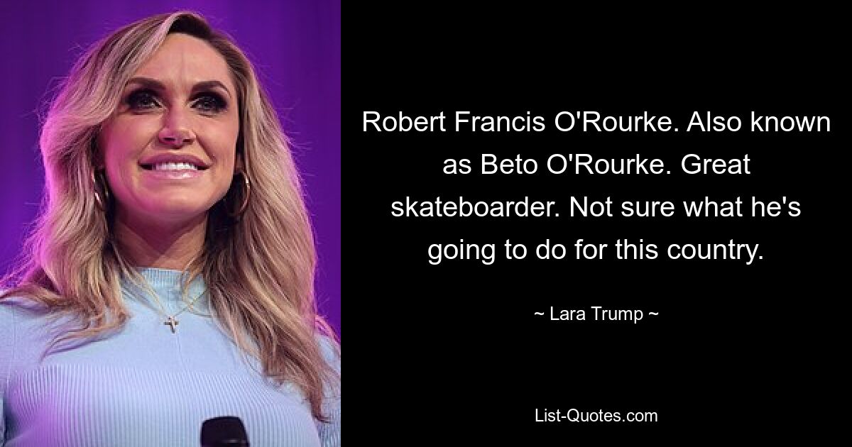 Robert Francis O'Rourke. Also known as Beto O'Rourke. Great skateboarder. Not sure what he's going to do for this country. — © Lara Trump