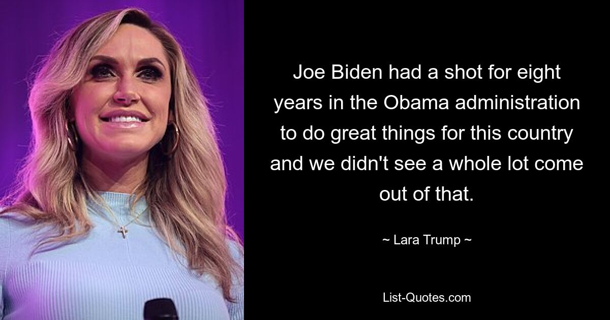 Joe Biden had a shot for eight years in the Obama administration to do great things for this country and we didn't see a whole lot come out of that. — © Lara Trump