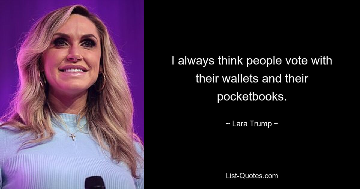 I always think people vote with their wallets and their pocketbooks. — © Lara Trump