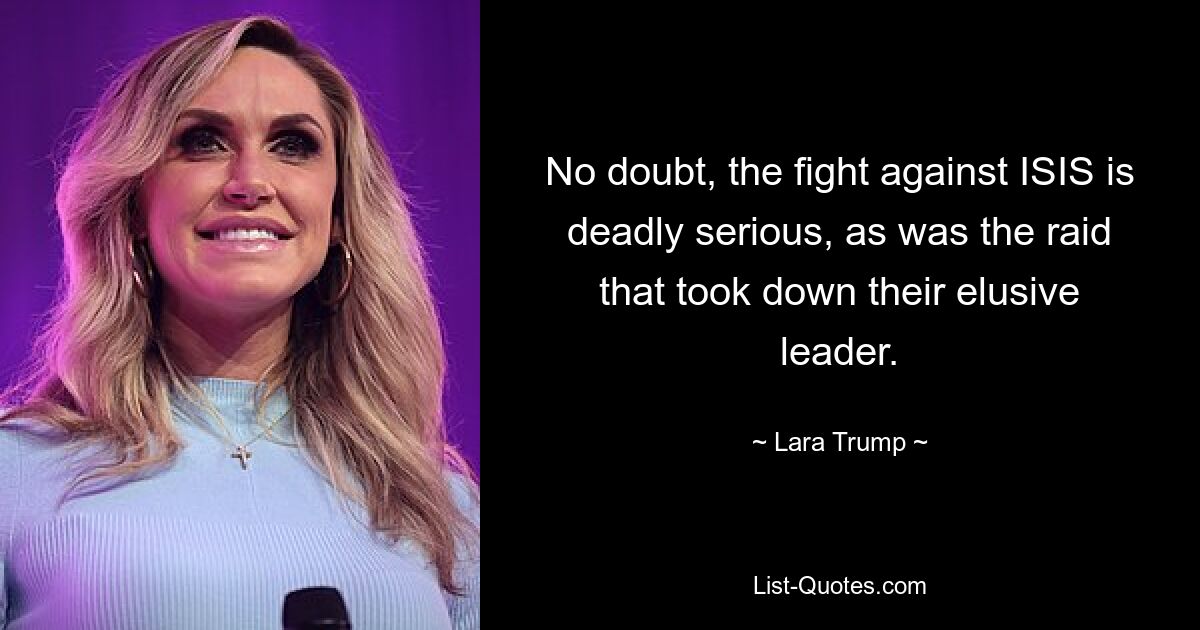 No doubt, the fight against ISIS is deadly serious, as was the raid that took down their elusive leader. — © Lara Trump