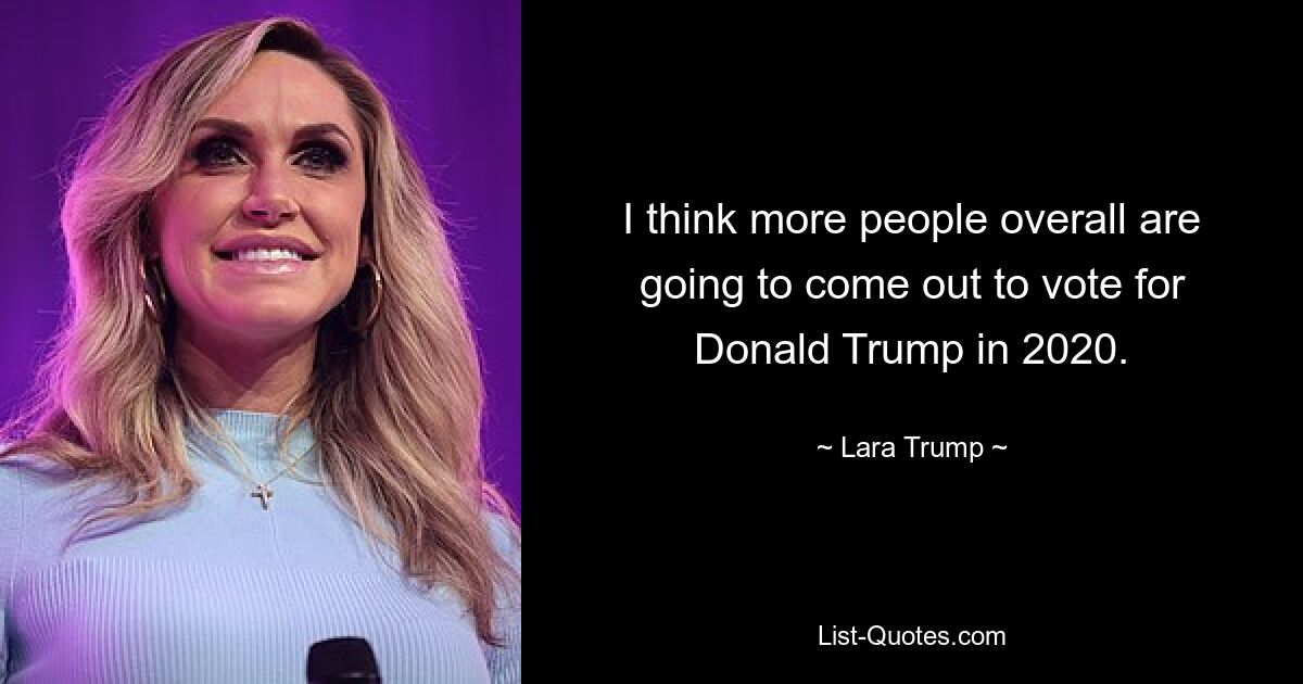 I think more people overall are going to come out to vote for Donald Trump in 2020. — © Lara Trump