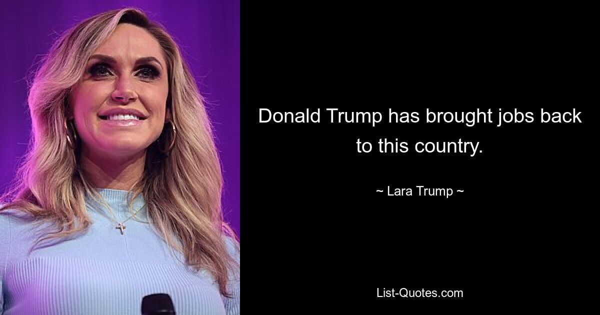 Donald Trump has brought jobs back to this country. — © Lara Trump