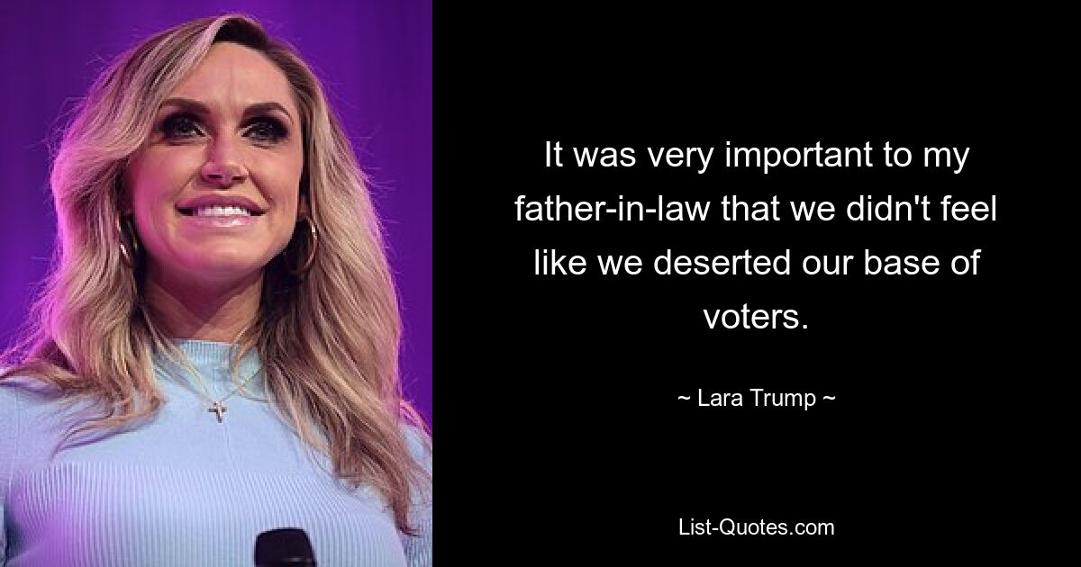 It was very important to my father-in-law that we didn't feel like we deserted our base of voters. — © Lara Trump