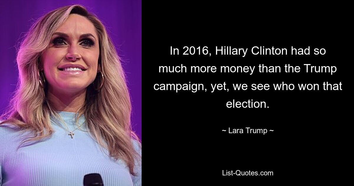 In 2016, Hillary Clinton had so much more money than the Trump campaign, yet, we see who won that election. — © Lara Trump