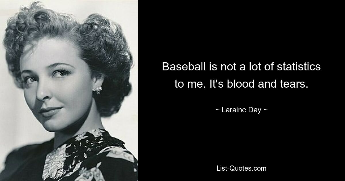 Baseball is not a lot of statistics to me. It's blood and tears. — © Laraine Day