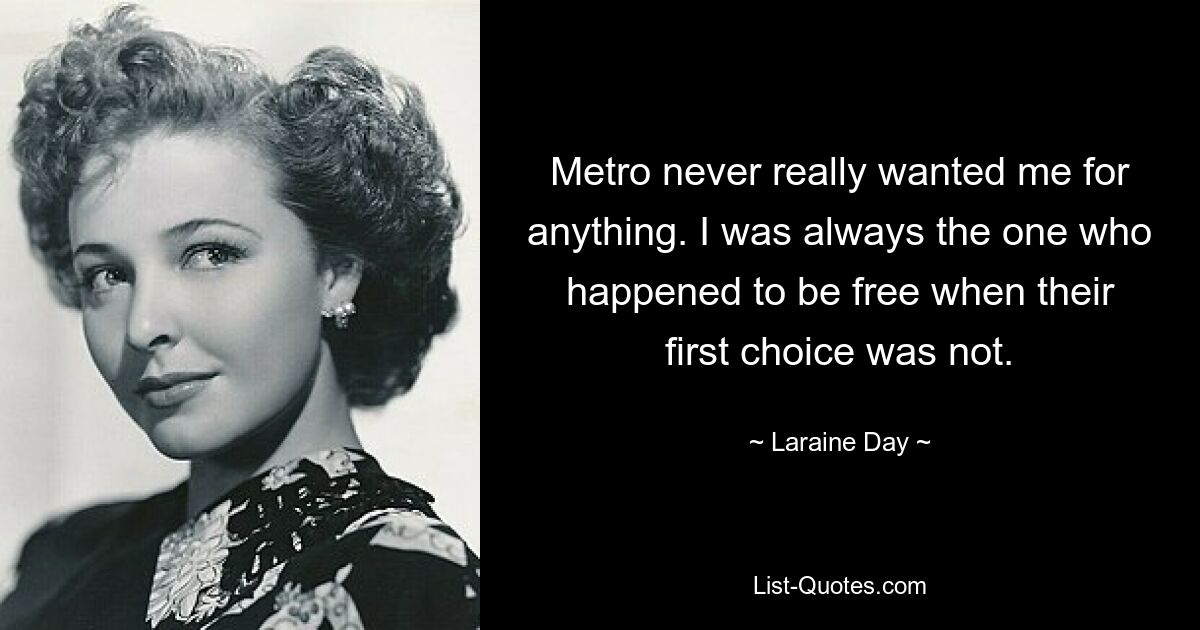 Metro never really wanted me for anything. I was always the one who happened to be free when their first choice was not. — © Laraine Day