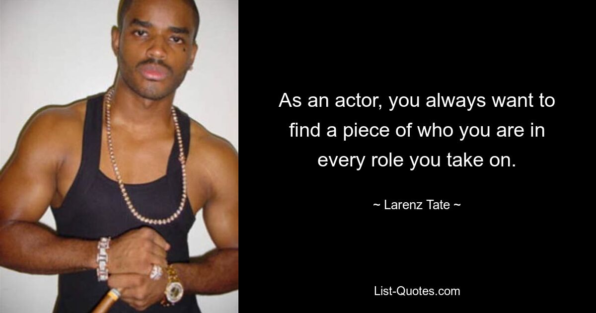 As an actor, you always want to find a piece of who you are in every role you take on. — © Larenz Tate