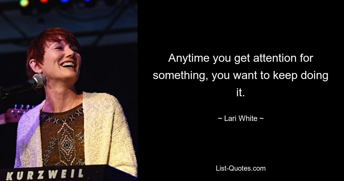 Anytime you get attention for something, you want to keep doing it. — © Lari White