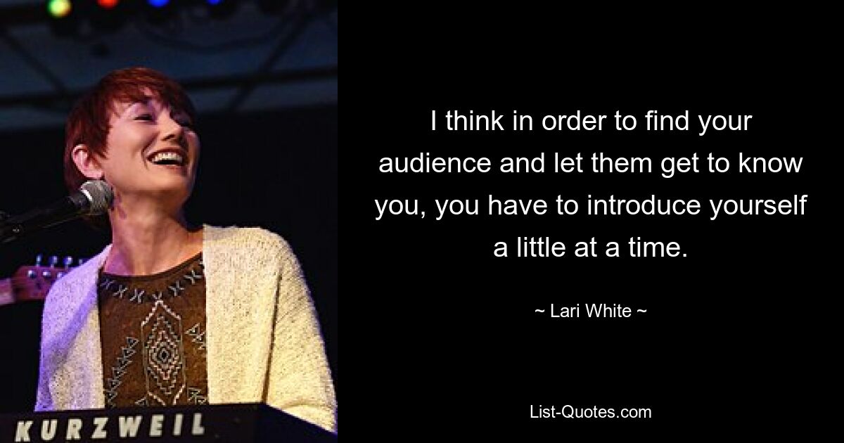 I think in order to find your audience and let them get to know you, you have to introduce yourself a little at a time. — © Lari White