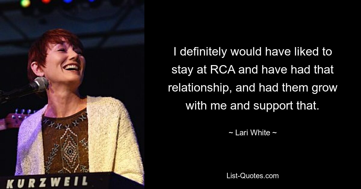 I definitely would have liked to stay at RCA and have had that relationship, and had them grow with me and support that. — © Lari White