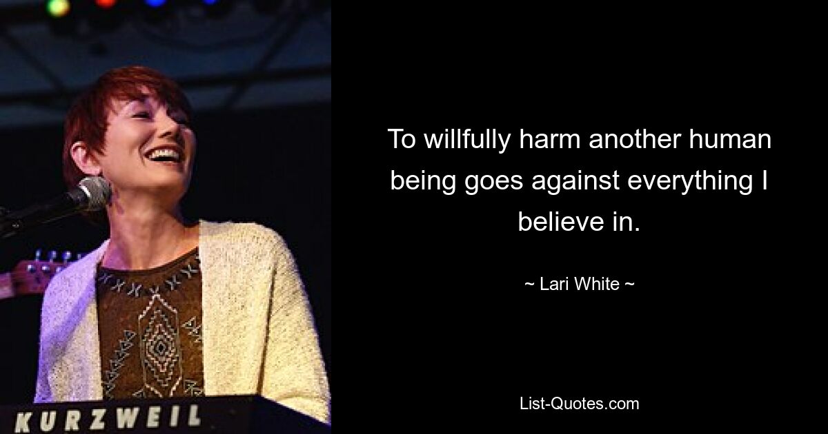 To willfully harm another human being goes against everything I believe in. — © Lari White