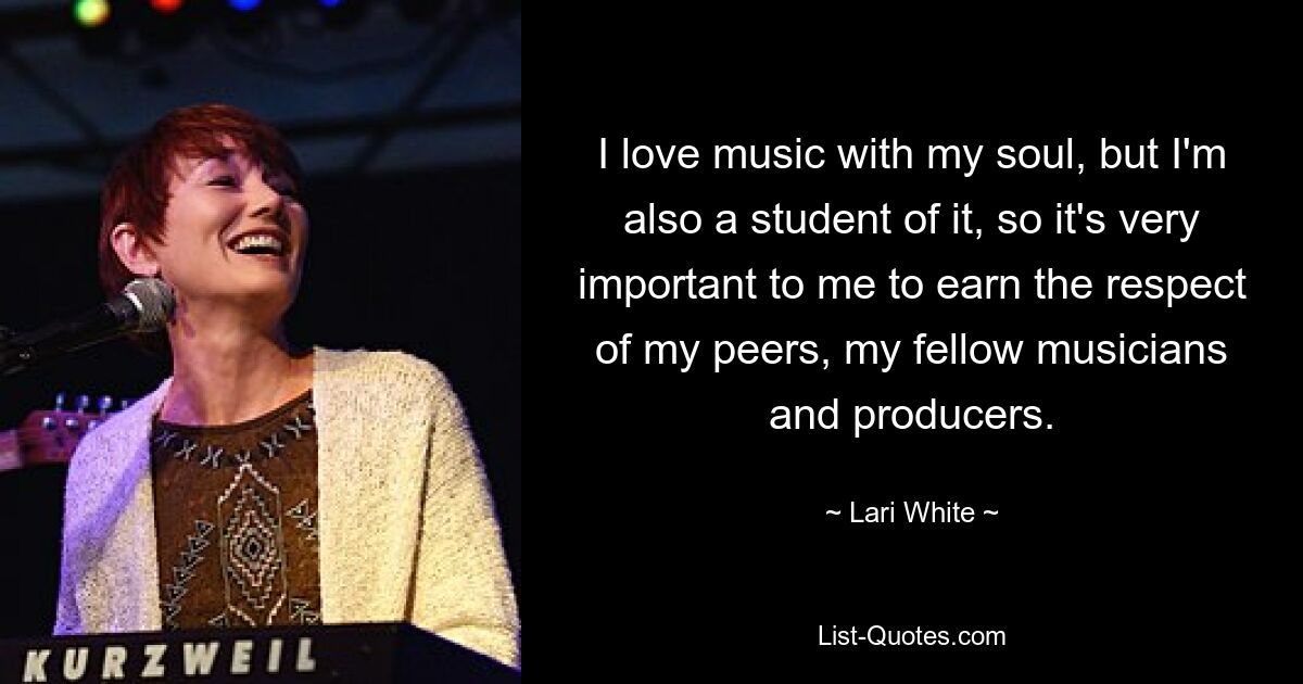 I love music with my soul, but I'm also a student of it, so it's very important to me to earn the respect of my peers, my fellow musicians and producers. — © Lari White