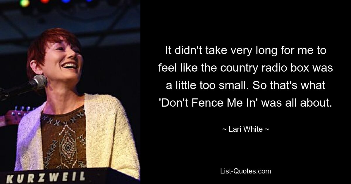 It didn't take very long for me to feel like the country radio box was a little too small. So that's what 'Don't Fence Me In' was all about. — © Lari White