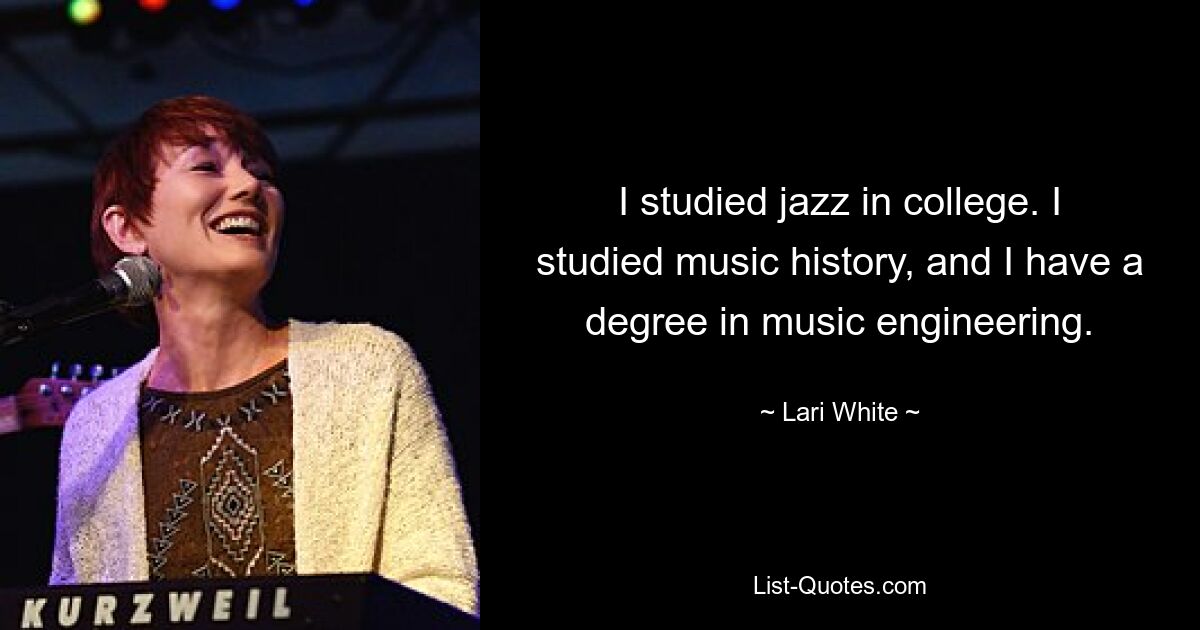 I studied jazz in college. I studied music history, and I have a degree in music engineering. — © Lari White