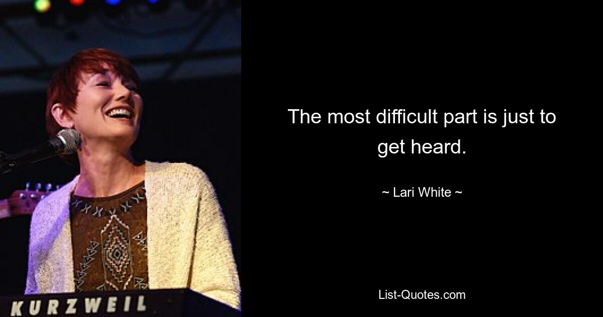 The most difficult part is just to get heard. — © Lari White