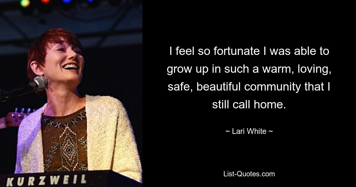 I feel so fortunate I was able to grow up in such a warm, loving, safe, beautiful community that I still call home. — © Lari White