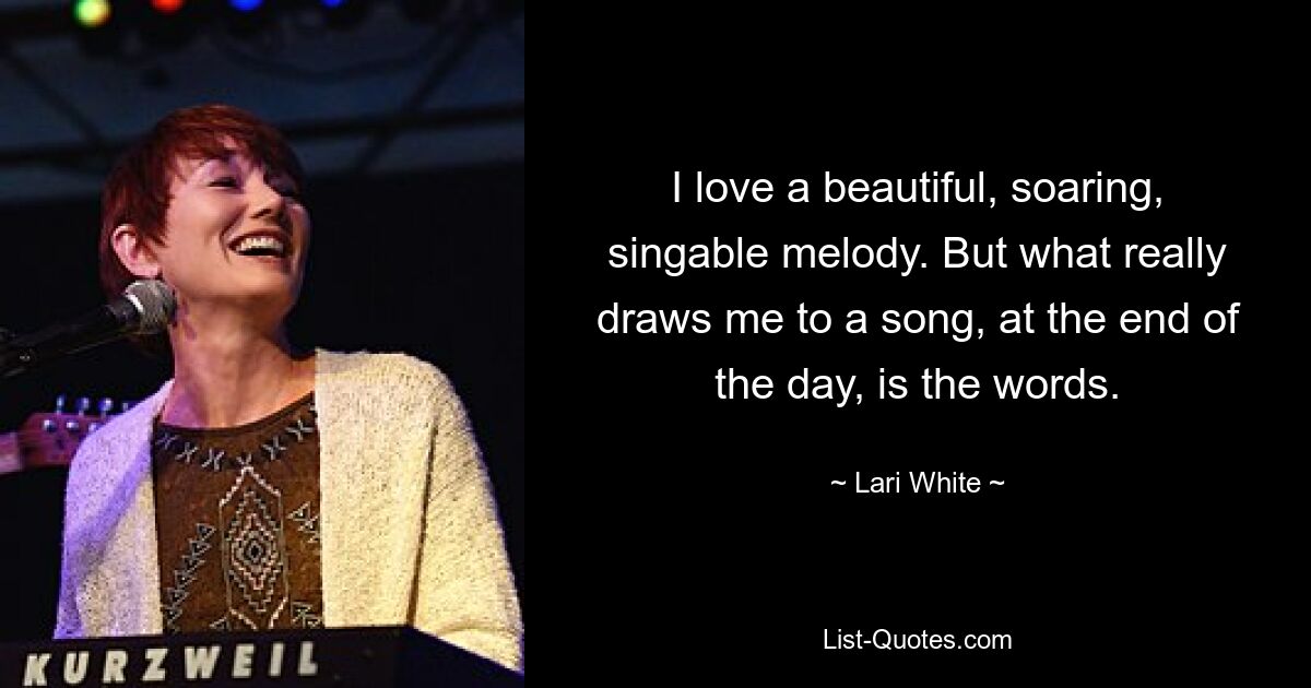 I love a beautiful, soaring, singable melody. But what really draws me to a song, at the end of the day, is the words. — © Lari White