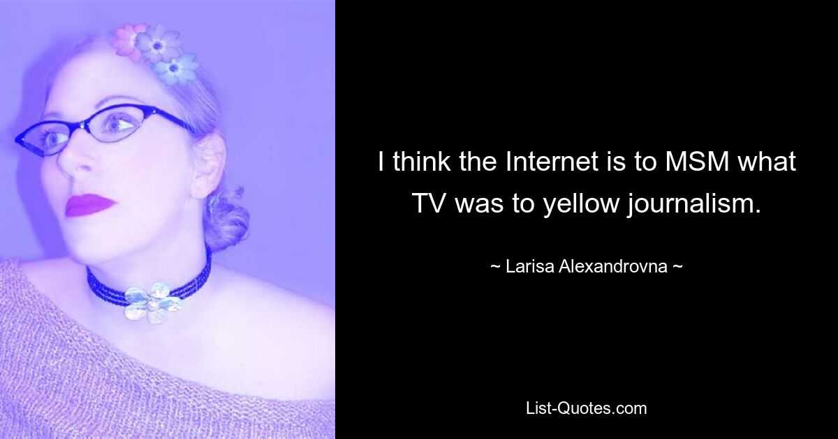 I think the Internet is to MSM what TV was to yellow journalism. — © Larisa Alexandrovna