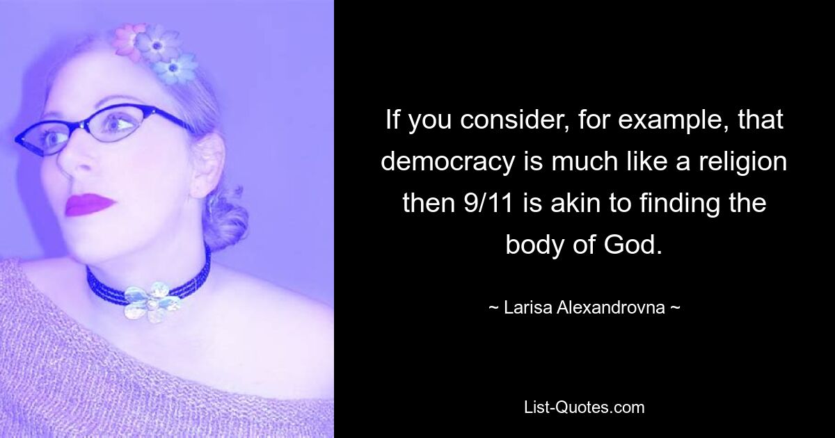 If you consider, for example, that democracy is much like a religion then 9/11 is akin to finding the body of God. — © Larisa Alexandrovna