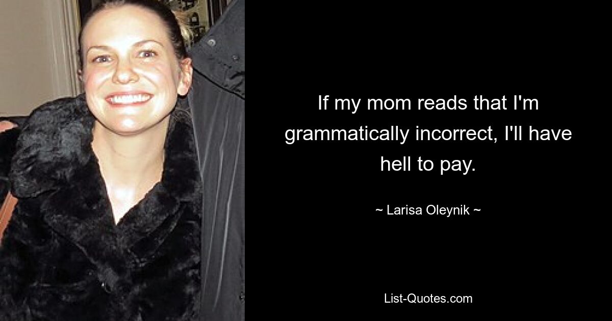 If my mom reads that I'm grammatically incorrect, I'll have hell to pay. — © Larisa Oleynik