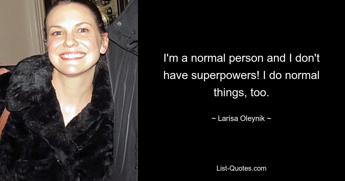 I'm a normal person and I don't have superpowers! I do normal things, too. — © Larisa Oleynik