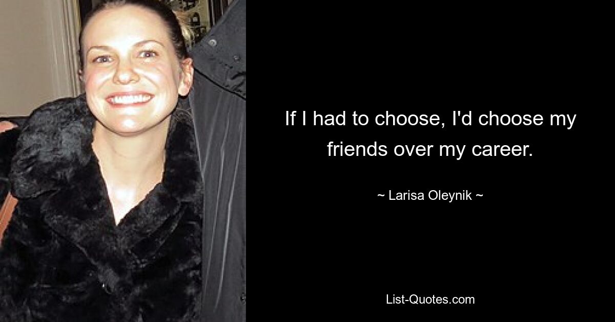 If I had to choose, I'd choose my friends over my career. — © Larisa Oleynik