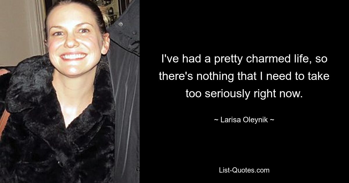 I've had a pretty charmed life, so there's nothing that I need to take too seriously right now. — © Larisa Oleynik