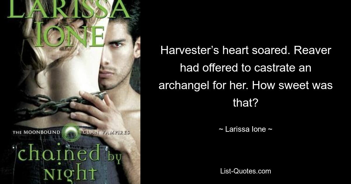 Harvester’s heart soared. Reaver had offered to castrate an archangel for her. How sweet was that? — © Larissa Ione