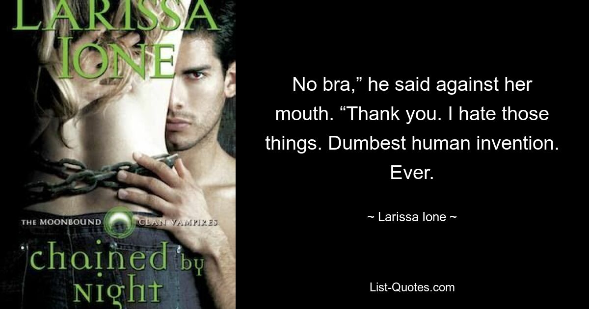 No bra,” he said against her mouth. “Thank you. I hate those things. Dumbest human invention. Ever. — © Larissa Ione