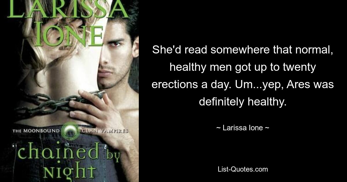 She'd read somewhere that normal, healthy men got up to twenty erections a day. Um...yep, Ares was definitely healthy. — © Larissa Ione