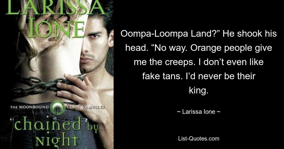 Oompa-Loompa Land?” He shook his head. “No way. Orange people give me the creeps. I don’t even like fake tans. I’d never be their king. — © Larissa Ione