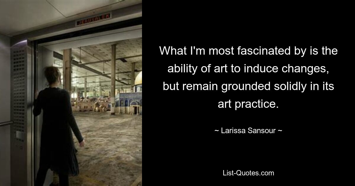 What I'm most fascinated by is the ability of art to induce changes, but remain grounded solidly in its art practice. — © Larissa Sansour