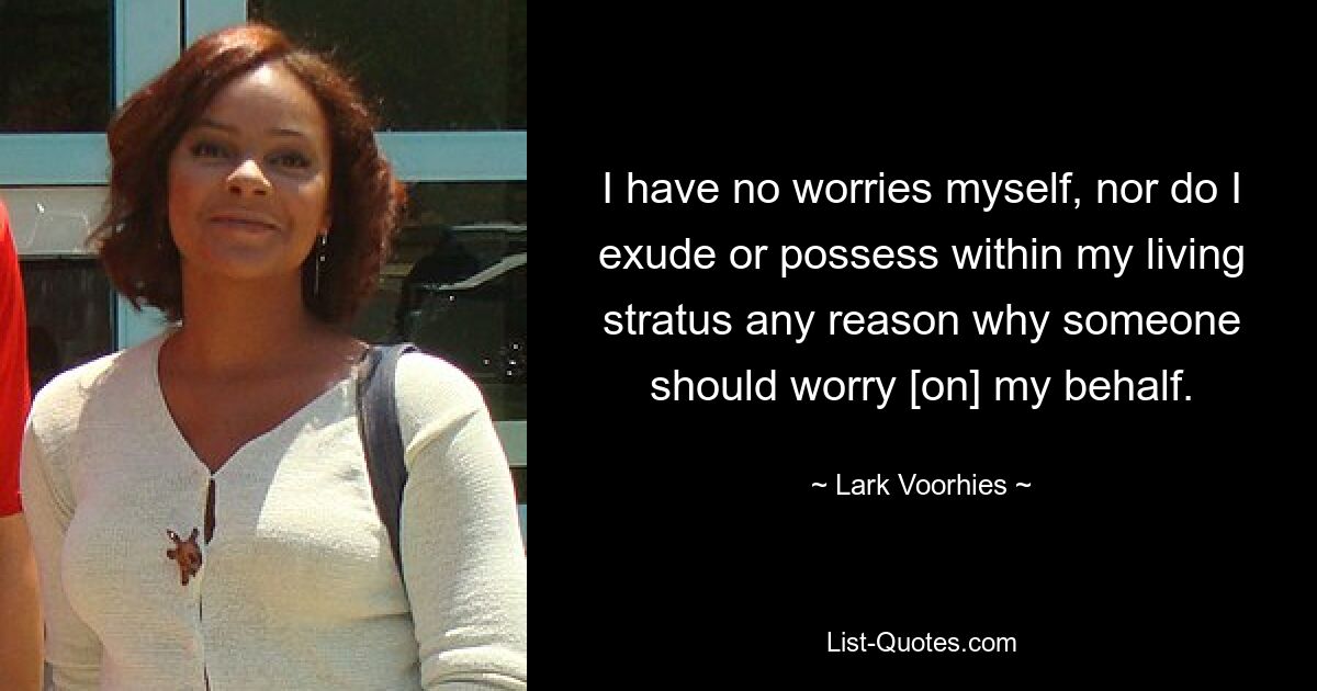 I have no worries myself, nor do I exude or possess within my living stratus any reason why someone should worry [on] my behalf. — © Lark Voorhies