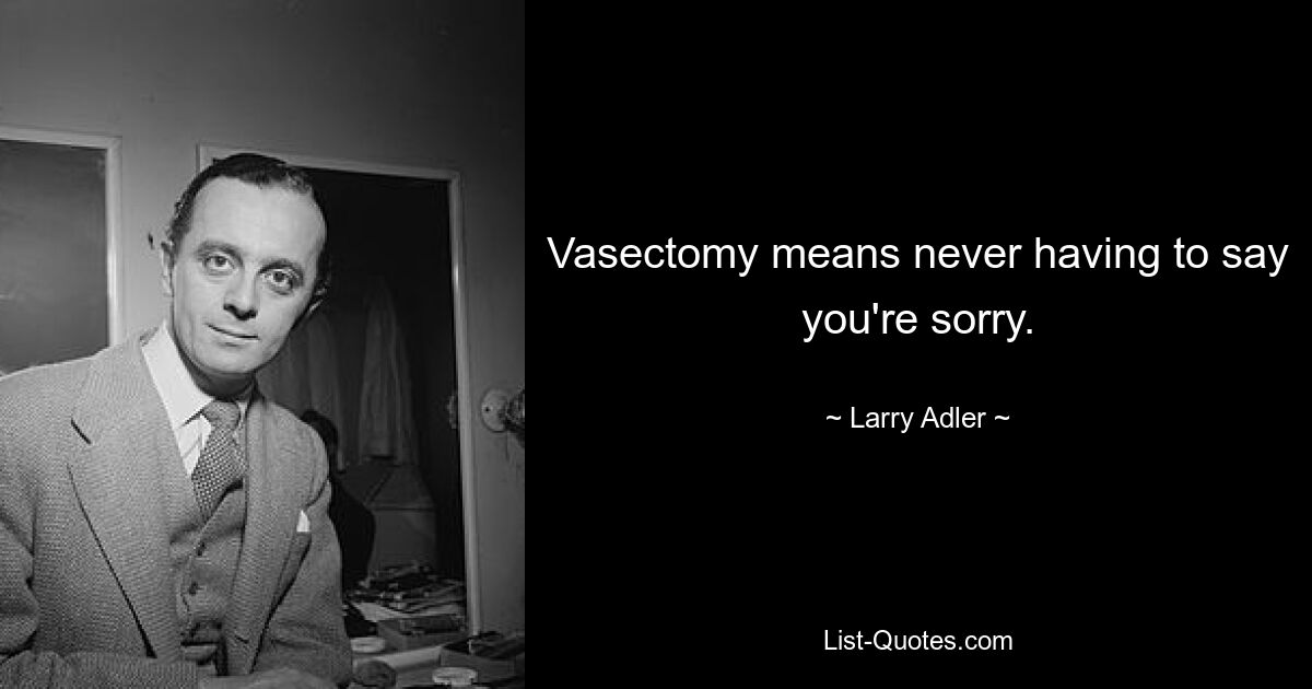 Vasectomy means never having to say you're sorry. — © Larry Adler