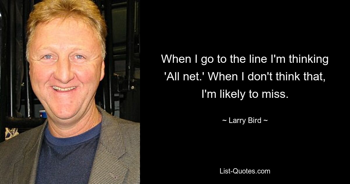 When I go to the line I'm thinking 'All net.' When I don't think that, I'm likely to miss. — © Larry Bird