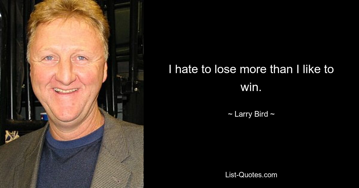 I hate to lose more than I like to win. — © Larry Bird