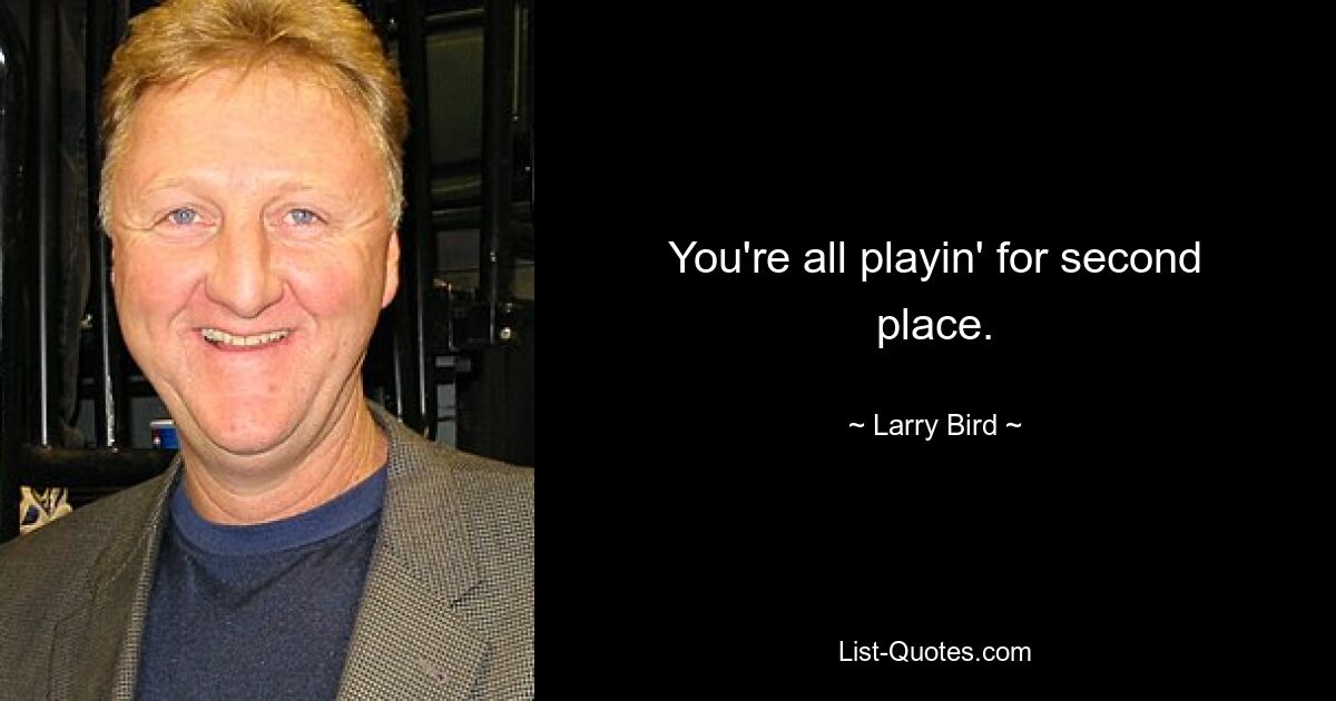 You're all playin' for second place. — © Larry Bird