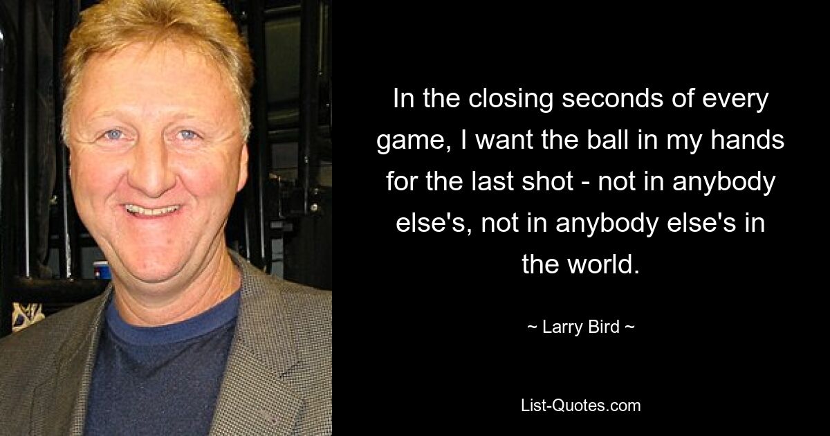 In den Schlusssekunden jedes Spiels möchte ich den Ball für den letzten Schuss in meinen Händen haben – nicht in den Händen eines anderen, nicht in den Händen von irgendjemand anderem auf der Welt. — © Larry Bird 