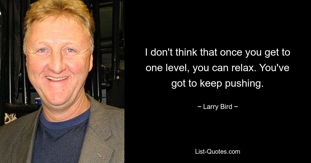 I don't think that once you get to one level, you can relax. You've got to keep pushing. — © Larry Bird