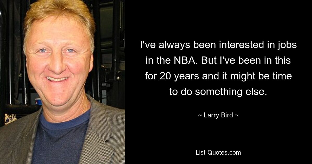 I've always been interested in jobs in the NBA. But I've been in this for 20 years and it might be time to do something else. — © Larry Bird