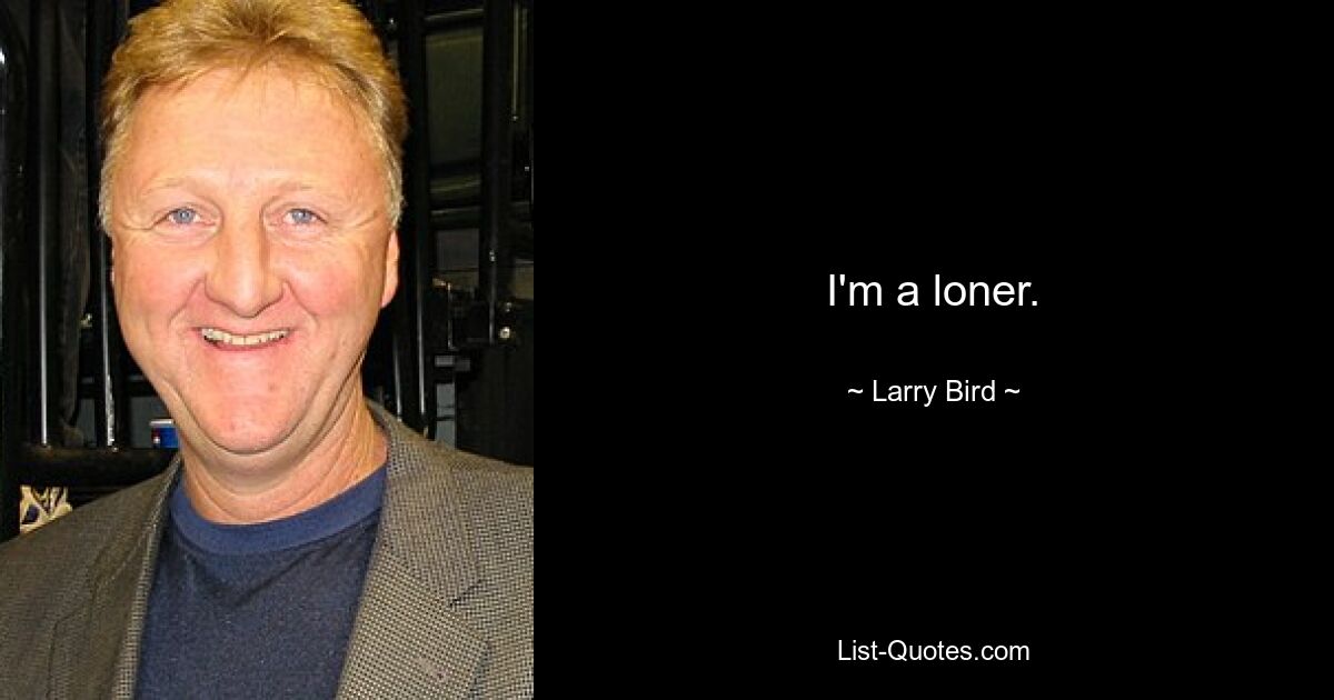 I'm a loner. — © Larry Bird