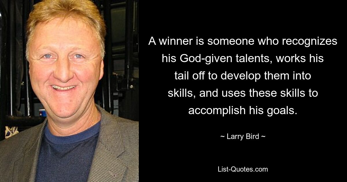 A winner is someone who recognizes his God-given talents, works his tail off to develop them into skills, and uses these skills to accomplish his goals. — © Larry Bird