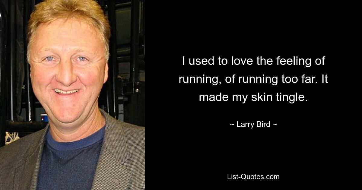 I used to love the feeling of running, of running too far. It made my skin tingle. — © Larry Bird