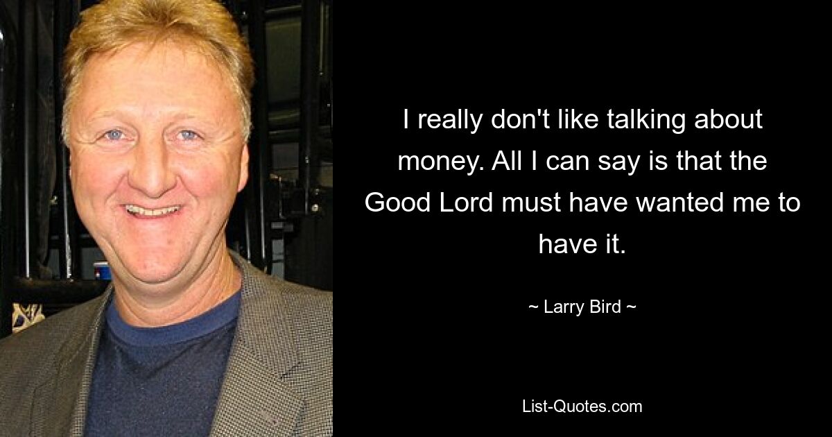 I really don't like talking about money. All I can say is that the Good Lord must have wanted me to have it. — © Larry Bird